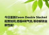 今日更新Zoom Double Stacked 配置如何,搭载6块气垫,等你解锁全新性能!