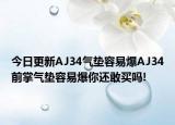 今日更新AJ34气垫容易爆AJ34前掌气垫容易爆你还敢买吗!