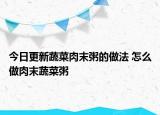 今日更新蔬菜肉末粥的做法 怎么做肉末蔬菜粥