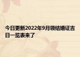 今日更新2022年9月领结婚证吉日一览表来了
