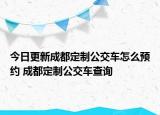 今日更新成都定制公交车怎么预约 成都定制公交车查询