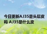 今日更新AJ35是头层皮吗 AJ35是什么皮