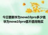 今日更新华为nova10pro多少钱 华为nova10pro值不值得购买