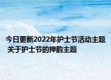 今日更新2022年护士节活动主题 关于护士节的押韵主题