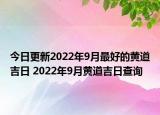 今日更新2022年9月最好的黄道吉日 2022年9月黄道吉日查询