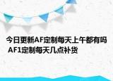 今日更新AF定制每天上午都有吗 AF1定制每天几点补货