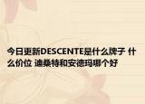 今日更新DESCENTE是什么牌子 什么价位 迪桑特和安德玛哪个好
