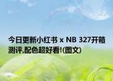 今日更新小红书 x NB 327开箱测评,配色超好看!(图文)
