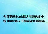 今日更新dunk情人节蓝色多少钱 dunk情人节限定蓝色哪里买