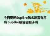 今日更新SupBro防水喷雾有用吗 SupBro喷雾毁鞋子吗