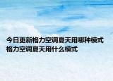 今日更新格力空调夏天用哪种模式 格力空调夏天用什么模式