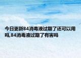 今日更新84消毒液过期了还可以用吗,84消毒液过期了有害吗