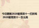 今日更新2020耐克双十一打折吗 2020耐克双十一怎么抢