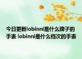 今日更新lobinni是什么牌子的手表 lobinni是什么档次的手表