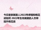今日更新属猪人2022年感情和桃花运如何 2022年生肖属猪的人怎样提升桃花运