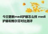 今日更新medi护膝怎么样 medi护膝和鲍尔芬对比测评
