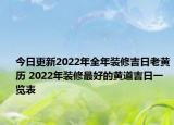 今日更新2022年全年装修吉日老黄历 2022年装修最好的黄道吉日一览表