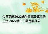 今日更新2022端午节哪天算三倍工资 2022端午三薪是哪几天