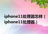 iphone11处理器怎样（iphone11处理器）