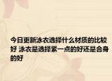 今日更新泳衣选择什么材质的比较好 泳衣是选择紧一点的好还是合身的好