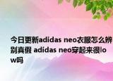 今日更新adidas neo衣服怎么辨别真假 adidas neo穿起来很low吗