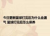 今日更新篮球打完后为什么会漏气 篮球打完后怎么保养