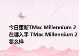 今日更新TMac Millennium 2在哪入手 TMac Millennium 2怎么样