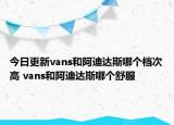 今日更新vans和阿迪达斯哪个档次高 vans和阿迪达斯哪个舒服