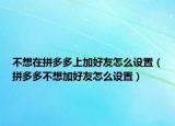 不想在拼多多上加好友怎么设置（拼多多不想加好友怎么设置）