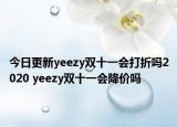 今日更新yeezy双十一会打折吗2020 yeezy双十一会降价吗
