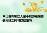 今日更新哪些人是不能够结婚的 表兄妹之间可以结婚吗