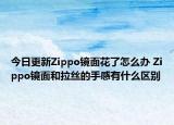 今日更新Zippo镜面花了怎么办 Zippo镜面和拉丝的手感有什么区别