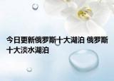 今日更新俄罗斯十大湖泊 俄罗斯十大淡水湖泊