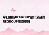 今日更新REGROUP是什么品牌 REGROUP潮牌贵吗