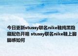 今日更新stussy联名nike鞋纯黑隐藏配色开箱 stussy联名nike鞋上脚脚感如何