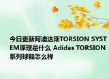 今日更新阿迪达斯TORSION SYSTEM原理是什么 Adidas TORSION系列球鞋怎么样
