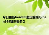 今日更新ben999鉴定的准吗 ben999鉴定要多久