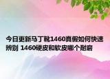今日更新马丁靴1460真假如何快速辨别 1460硬皮和软皮哪个耐磨