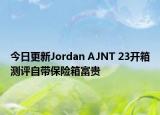 今日更新Jordan AJNT 23开箱测评自带保险箱富贵