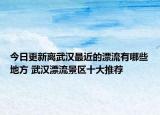 今日更新离武汉最近的漂流有哪些地方 武汉漂流景区十大推荐