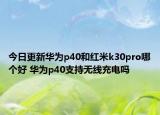 今日更新华为p40和红米k30pro哪个好 华为p40支持无线充电吗