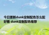 今日更新dunk定制配色怎么配好看 dunk定制配色推荐