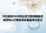 今日更新2020得分后卫篮球鞋推荐 哈登和ai艾弗森虽是最强得分后卫