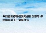 今日更新你相信光吗是什么意思 你相信光吗下一句是什么