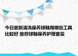 今日更新清洗保养球鞋用哪些工具比较好 推荐球鞋保养护理套装