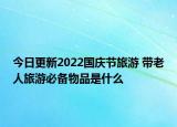 今日更新2022国庆节旅游 带老人旅游必备物品是什么