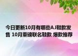 今日更新10月有哪些AJ鞋款发售 10月重磅联名鞋款 爆款推荐