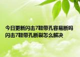 今日更新闪击7鞋带孔容易断吗 闪击7鞋带孔断裂怎么解决
