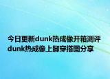 今日更新dunk热成像开箱测评 dunk热成像上脚穿搭图分享