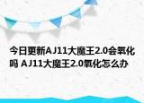 今日更新AJ11大魔王2.0会氧化吗 AJ11大魔王2.0氧化怎么办